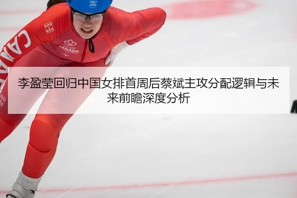 李盈莹回归中国女排首周后蔡斌主攻分配逻辑与未来前瞻深度分析