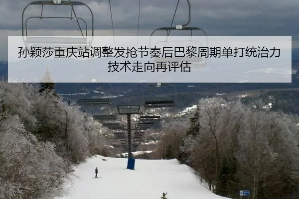 孙颖莎重庆站调整发抢节奏后巴黎周期单打统治力技术走向再评估