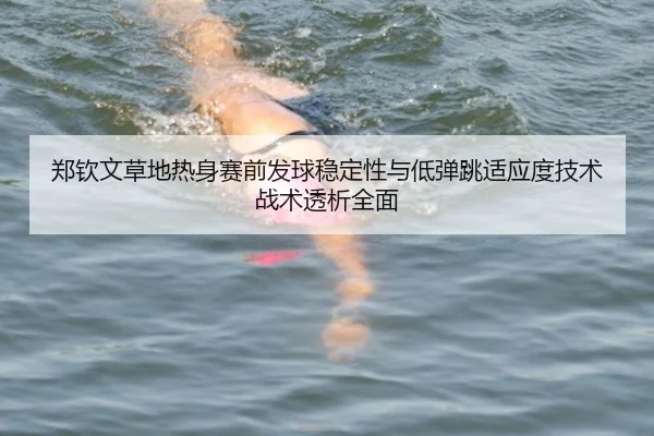 郑钦文草地热身赛前发球稳定性与低弹跳适应度技术战术透析全面