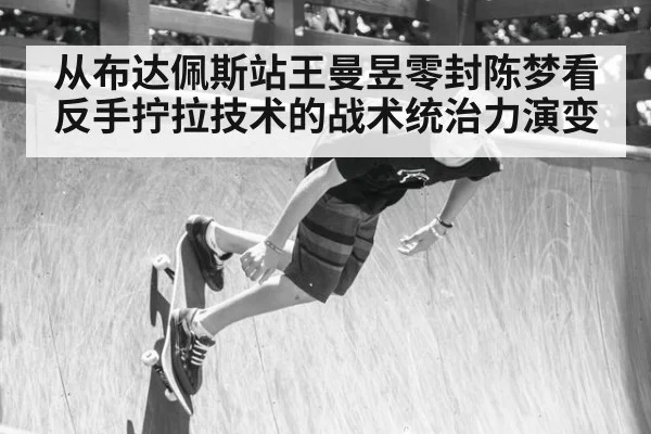 从布达佩斯站王曼昱零封陈梦看反手拧拉技术的战术统治力演变