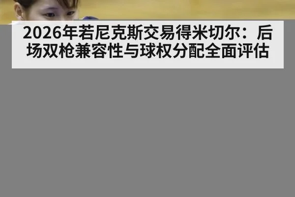 2026年若尼克斯交易得米切尔:后场双枪兼容性与球权分配全面评估