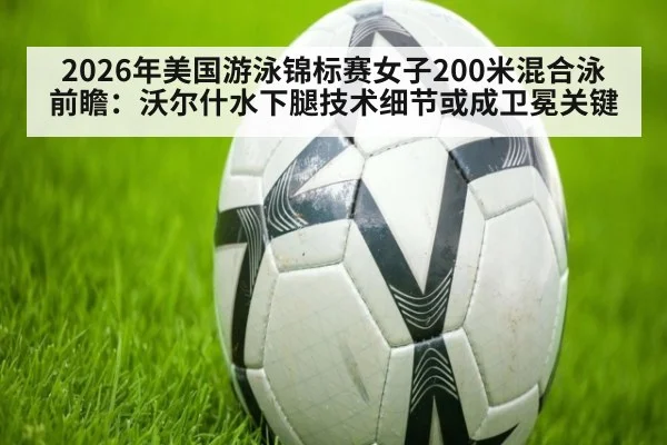 2026年美国游泳锦标赛女子200米混合泳前瞻:沃尔什水下腿技术细节或成卫冕关键