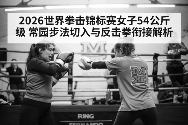 2026世界拳击锦标赛女子54公斤级 常园步法切入与反击拳衔接解析