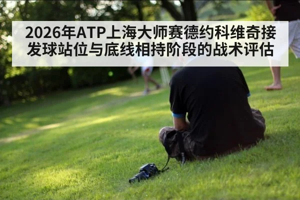 2026年ATP上海大师赛德约科维奇接发球站位与底线相持阶段的战术评估