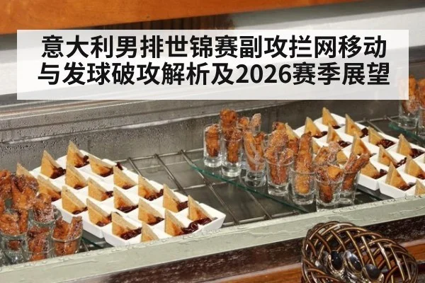 意大利男排世锦赛副攻拦网移动与发球破攻解析及2026赛季展望