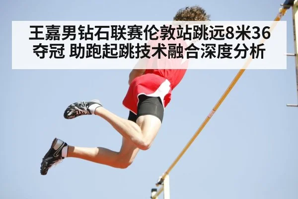 王嘉男钻石联赛伦敦站跳远8米36夺冠 助跑起跳技术融合深度分析