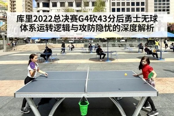 库里2022总决赛G4砍43分后勇士无球体系运转逻辑与攻防隐忧的深度解析